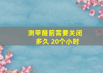 测甲醛前需要关闭多久 20个小时